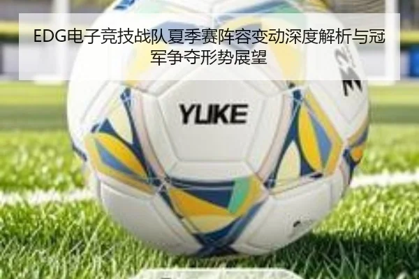 EDG电子竞技战队夏季赛阵容变动深度解析与冠军争夺形势展望