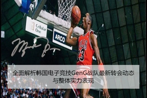 全面解析韩国电子竞技GenG战队最新转会动态与整体实力表现